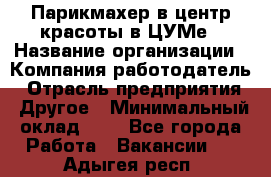 Парикмахер в центр красоты в ЦУМе › Название организации ­ Компания-работодатель › Отрасль предприятия ­ Другое › Минимальный оклад ­ 1 - Все города Работа » Вакансии   . Адыгея респ.